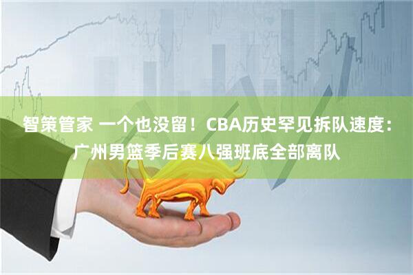 智策管家 一个也没留！CBA历史罕见拆队速度：广州男篮季后赛八强班底全部离队