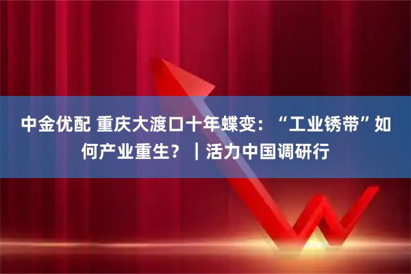 中金优配 重庆大渡口十年蝶变：“工业锈带”如何产业重生？｜活力中国调研行