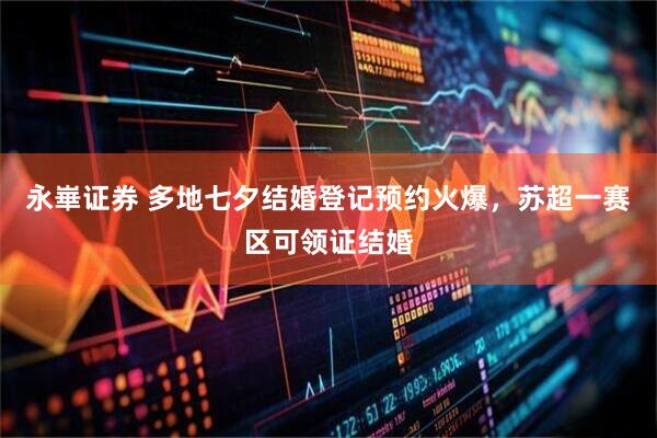 永崋证券 多地七夕结婚登记预约火爆，苏超一赛区可领证结婚