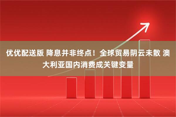 优优配送版 降息并非终点！全球贸易阴云未散 澳大利亚国内消费成关键变量