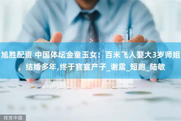 旭胜配资 中国体坛金童玉女：百米飞人娶大3岁师姐 ，结婚多年,终于官宣产子_谢震_短跑_陆敏