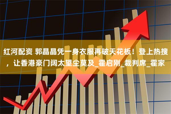 红河配资 郭晶晶凭一身衣服再破天花板！登上热搜，让香港豪门阔太望尘莫及_霍启刚_裁判席_霍家
