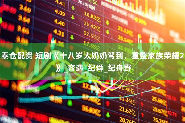 泰仓配资 短剧《十八岁太奶奶驾到，重整家族荣耀2 》_容遇_纪舜_纪舟野