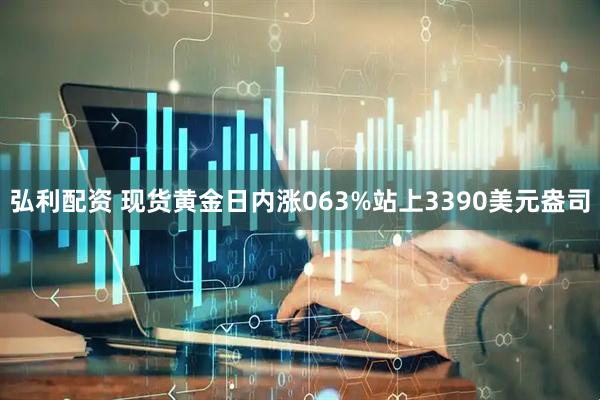 弘利配资 现货黄金日内涨063%站上3390美元盎司