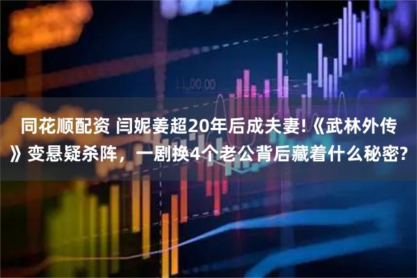 同花顺配资 闫妮姜超20年后成夫妻!《武林外传》变悬疑杀阵，一剧换4个老公背后藏着什么秘密?