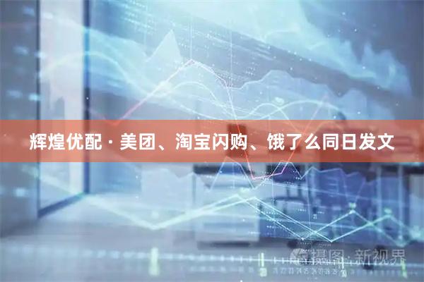 辉煌优配 · 美团、淘宝闪购、饿了么同日发文