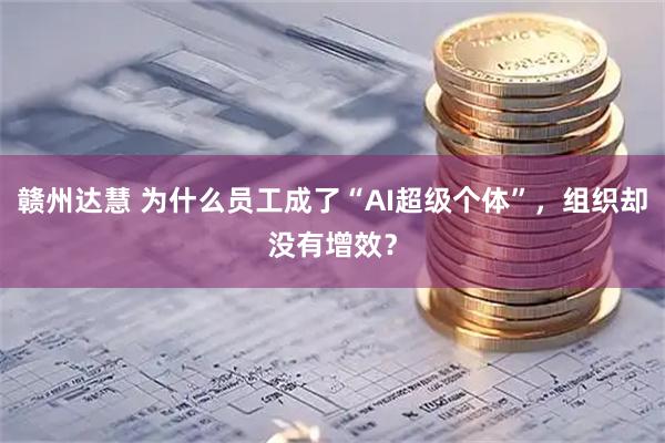 赣州达慧 为什么员工成了“AI超级个体”，组织却没有增效？