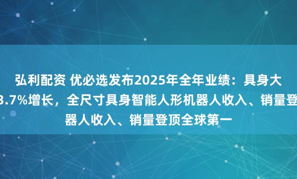 弘利配资 优必选发布2025年全年业绩：具身大脑驱动2203.7%增长，全尺寸具身智能人形机器人收入、销量登顶全球第一
