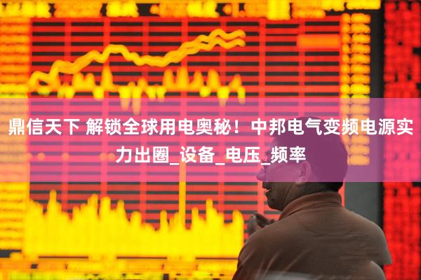 鼎信天下 解锁全球用电奥秘！中邦电气变频电源实力出圈_设备_电压_频率