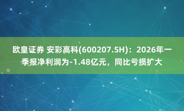 欧皇证券 安彩高科(600207.SH)：2026年一季报净利润为-1.48亿元，同比亏损扩大