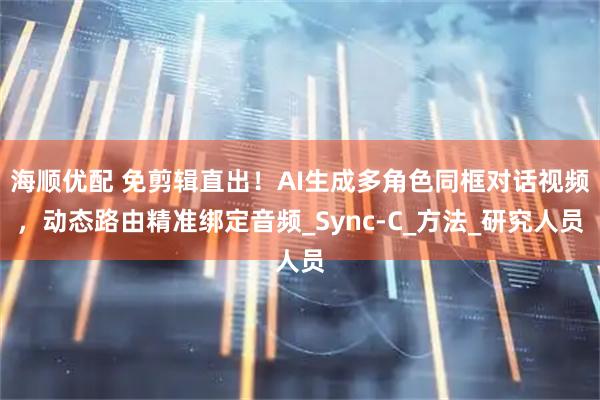 海顺优配 免剪辑直出！AI生成多角色同框对话视频，动态路由精准绑定音频_Sync-C_方法_研究人员