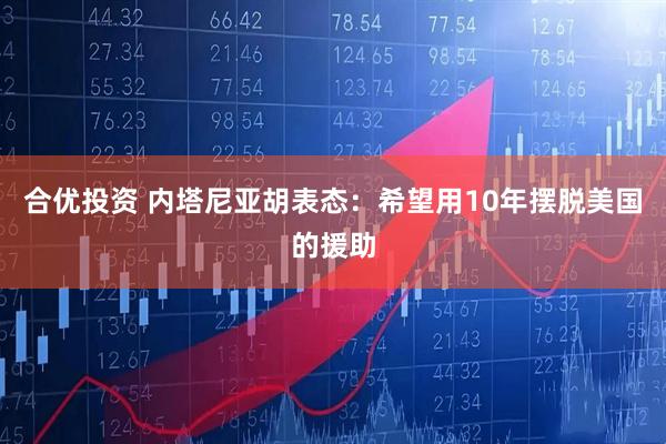 合优投资 内塔尼亚胡表态：希望用10年摆脱美国的援助