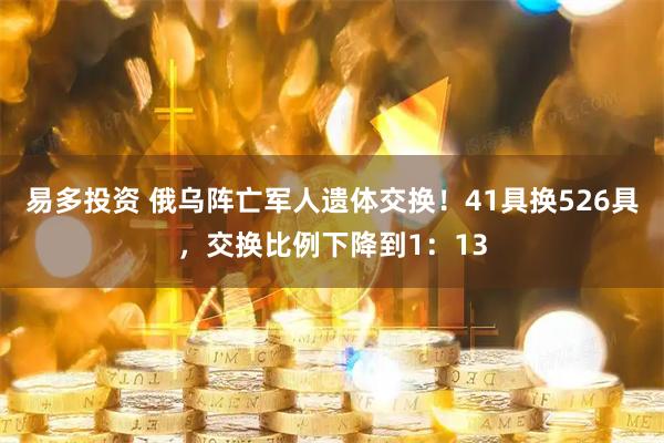 易多投资 俄乌阵亡军人遗体交换！41具换526具，交换比例下降到1：13
