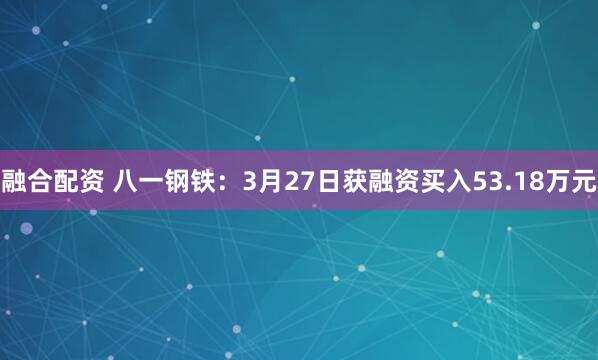 融合配资 八一钢铁：3月27日获融资买入53.18万元