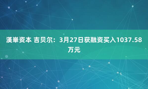 漢崋资本 吉贝尔：3月27日获融资买入1037.58万元