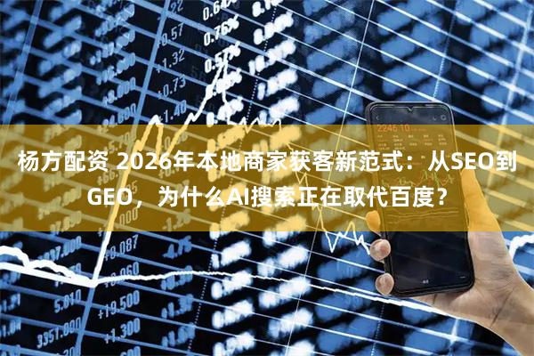 杨方配资 2026年本地商家获客新范式：从SEO到GEO，为什么AI搜索正在取代百度？