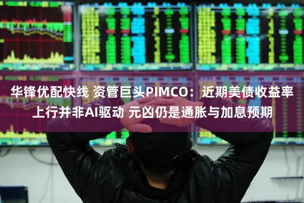 华锋优配快线 资管巨头PIMCO：近期美债收益率上行并非AI驱动 元凶仍是通胀与加息预期