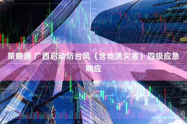 策略通 广西启动防台风（含地质灾害）四级应急响应