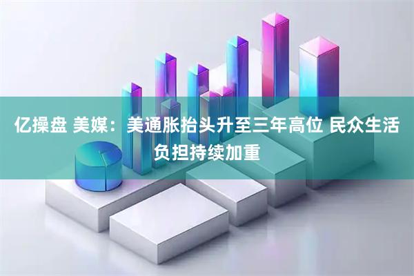 亿操盘 美媒：美通胀抬头升至三年高位 民众生活负担持续加重