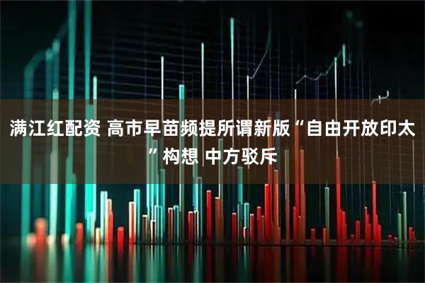 满江红配资 高市早苗频提所谓新版“自由开放印太”构想 中方驳斥
