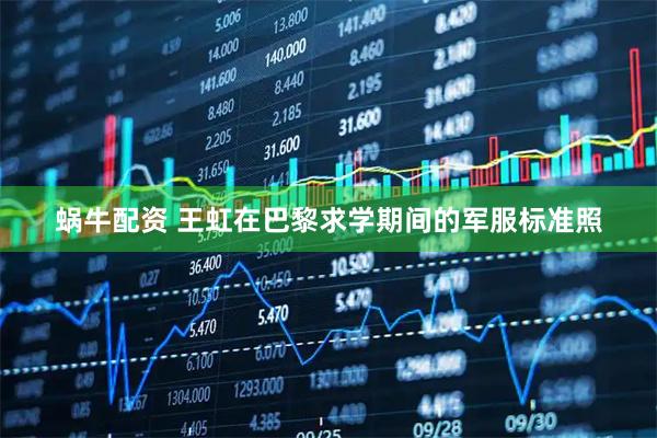 蜗牛配资 王虹在巴黎求学期间的军服标准照