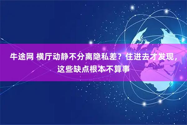 牛途网 横厅动静不分离隐私差？住进去才发现，这些缺点根本不算事