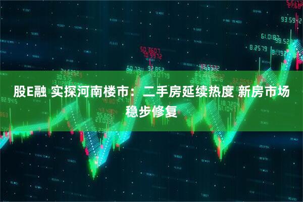 股E融 实探河南楼市：二手房延续热度 新房市场稳步修复