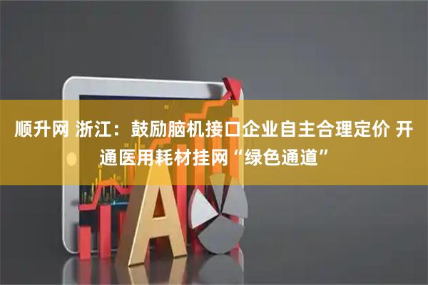 顺升网 浙江：鼓励脑机接口企业自主合理定价 开通医用耗材挂网“绿色通道”