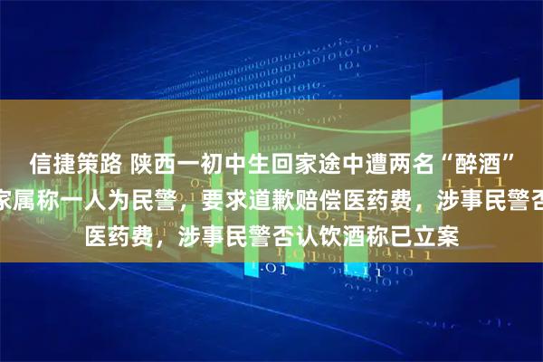 信捷策路 陕西一初中生回家途中遭两名“醉酒”人员掌掴致伤，家属称一人为民警，要求道歉赔偿医药费，涉事民警否认饮酒称已立案