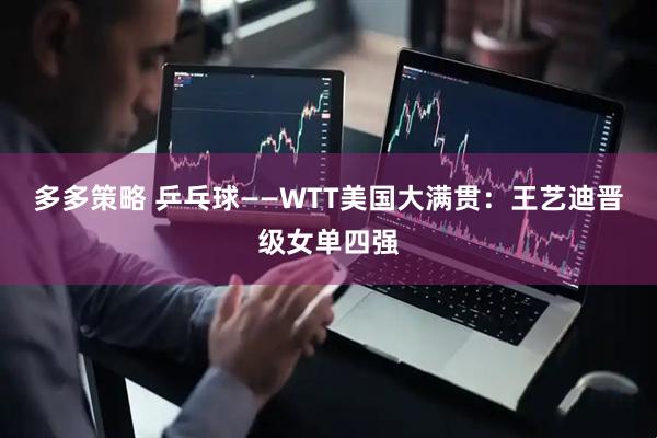 多多策略 乒乓球——WTT美国大满贯：王艺迪晋级女单四强