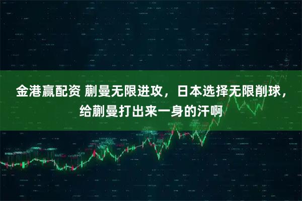 金港赢配资 蒯曼无限进攻，日本选择无限削球，给蒯曼打出来一身的汗啊